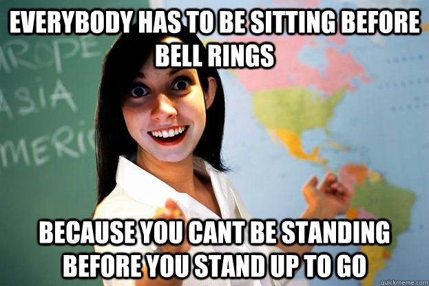 everybody has to be sitting before bell rings because you cant be standing before you stand up to go  