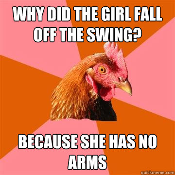 Why did the girl fall off the swing? Because she has no arms  Anti-Joke Chicken