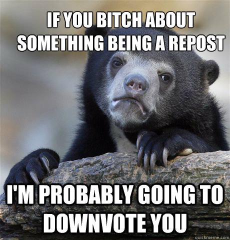 If you bitch about something being a repost I'm Probably going to downvote you  Confession Bear