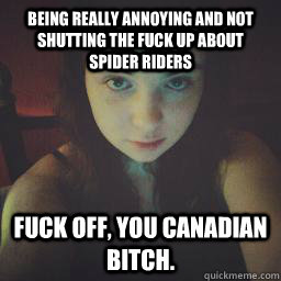 Being really annoying and not shutting the fuck up about spider riders Fuck off, you Canadian bitch. - Being really annoying and not shutting the fuck up about spider riders Fuck off, you Canadian bitch.  xxdarkvulpix
