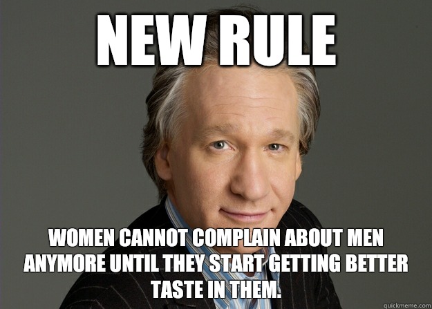 New rule Women cannot complain about men anymore until they start getting better taste in them. - New rule Women cannot complain about men anymore until they start getting better taste in them.  puppet bill maher