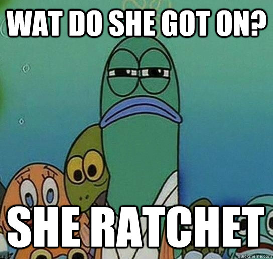 wat do she got on? she ratchet   Serious fish SpongeBob