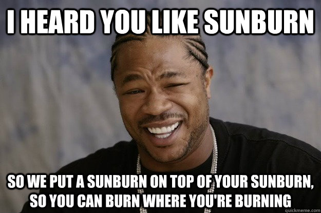 I heard you like sunburn so we put a sunburn on top of your sunburn, so you can burn where you're burning - I heard you like sunburn so we put a sunburn on top of your sunburn, so you can burn where you're burning  I heard you like sharks
