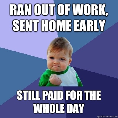 Ran out of work, sent home early Still paid for the whole day  Success Kid