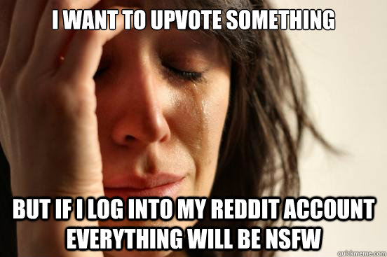 I want to upvote something but if i log into my reddit account everything will be nsfw  First World Problems