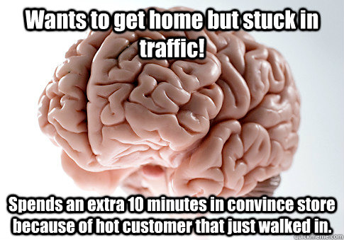 Wants to get home but stuck in traffic! Spends an extra 10 minutes in convince store because of hot customer that just walked in.  Scumbag Brain
