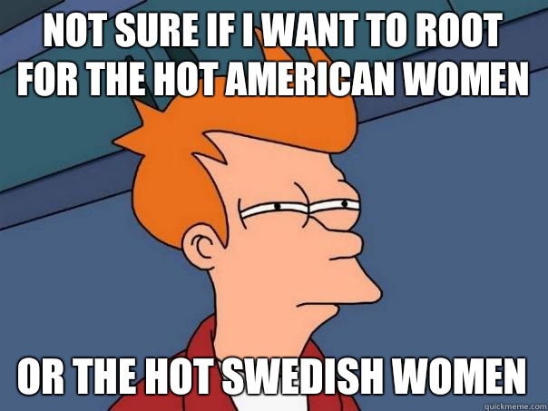 Not sure if i want to root for the hot American women Or the hot Swedish Women  Futurama Fry
