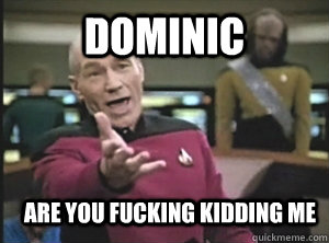 Dominic Are You Fucking kidding Me  Annoyed Picard