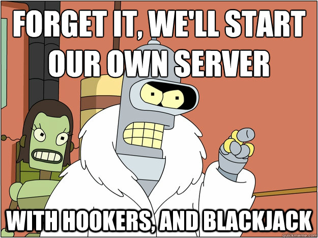 Forget it, we'll start our own server with hookers, and blackjack  - Forget it, we'll start our own server with hookers, and blackjack   Bender - start my own