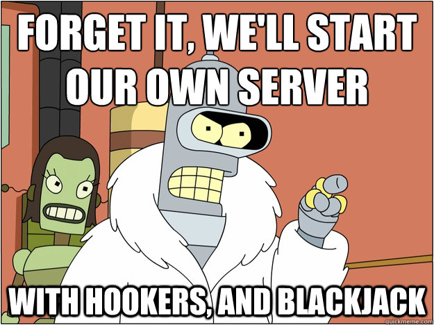 Forget it, we'll start our own server with hookers, and blackjack   Bender - start my own