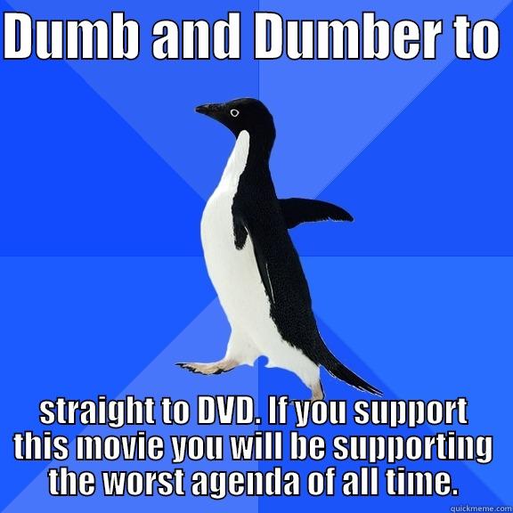 DUMB AND DUMBER TO  STRAIGHT TO DVD. IF YOU SUPPORT THIS MOVIE YOU WILL BE SUPPORTING THE WORST AGENDA OF ALL TIME. Socially Awkward Penguin