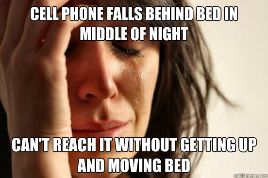 cell phone falls behind bed in middle of night  can't reach it without getting up and moving bed  First World Problems