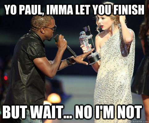 Yo Paul, Imma let you finish But wait... no i'm not  