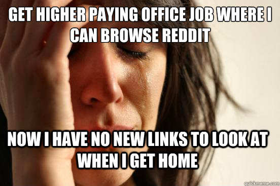 get higher paying office job where i can browse reddit now i have no new links to look at when i get home  FirstWorldProblems