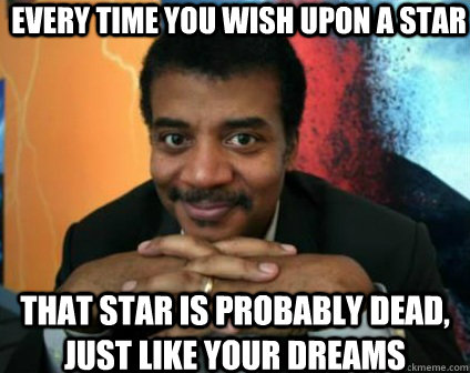 every time you wish upon a star that star is probably dead, just like your dreams - every time you wish upon a star that star is probably dead, just like your dreams  Condescending Neil deGrasse Tyson