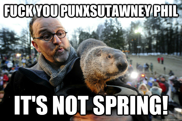Fuck You Punxsutawney Phil It's not Spring! - Fuck You Punxsutawney Phil It's not Spring!  Today in New Jersey we are thinking