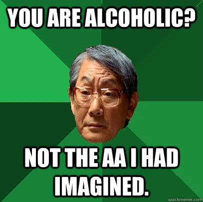 You are alcoholic? Not the AA I had imagined.  High Expectations Asian Father