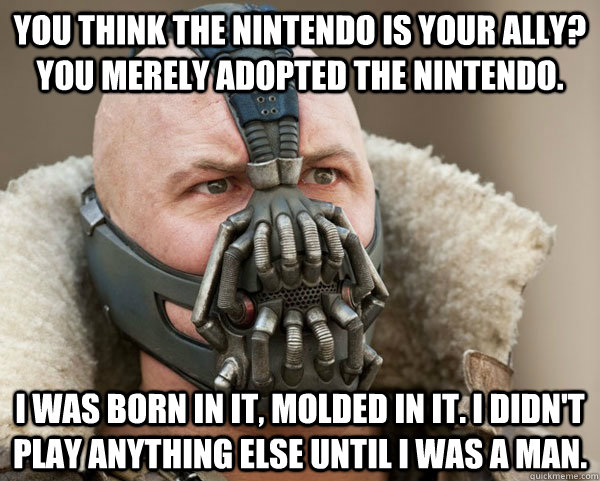 You think the Nintendo is your ally? You merely adopted the Nintendo. I was born in it, molded in it. I didn't play anything else until I was a man.  Bane Connery