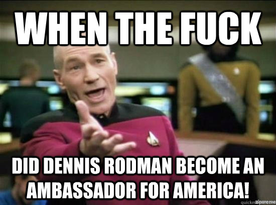 When the Fuck did dennis rodman become an ambassador for america!  Annoyed Picard HD
