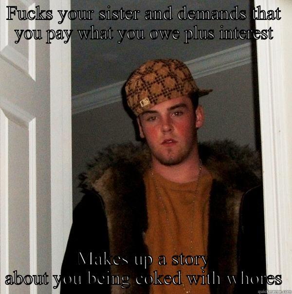 FUCKS YOUR SISTER AND DEMANDS THAT YOU PAY WHAT YOU OWE PLUS INTEREST MAKES UP A STORY ABOUT YOU BEING COKED WITH WHORES Scumbag Steve