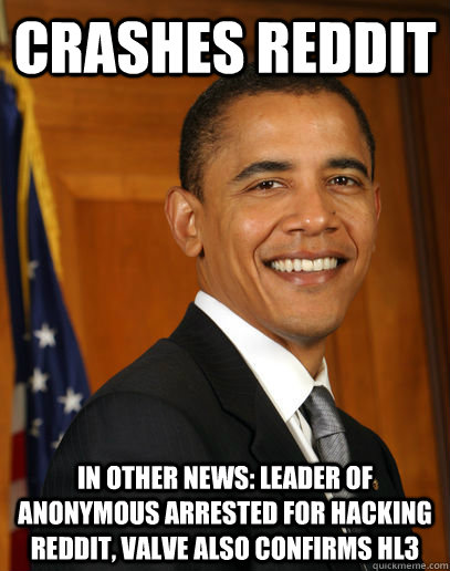 crashes reddit in other news: leader of anonymous arrested for hacking reddit, valve also confirms hl3  Good guy Obama