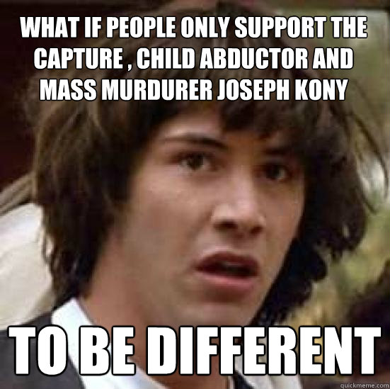 what if people only support the capture , child abductor and mass murdurer Joseph Kony to be different  conspiracy keanu