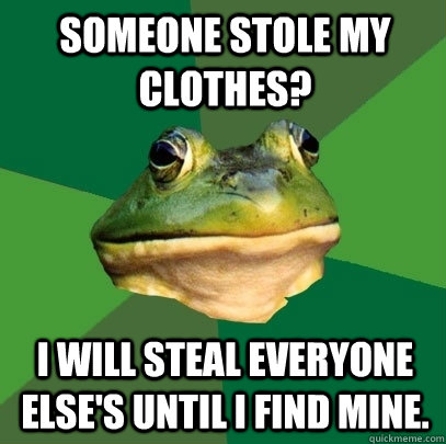 Someone stole my clothes? I will steal everyone else's until I find mine.  Foul Bachelor Frog