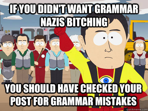 if you didn't want grammar nazis bitching you should have checked your post for grammar mistakes  Captain Hindsight