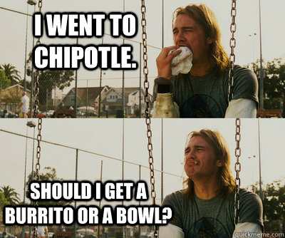 I went to Chipotle. Should I get a Burrito or a Bowl?  First World Stoner Problems