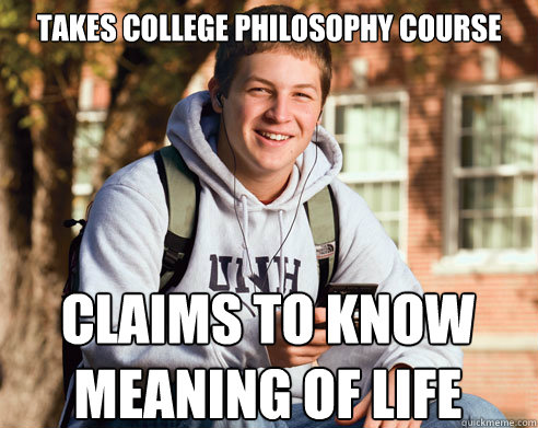 Takes college philosophy course CLAIMS to know meaning of life  College Freshman