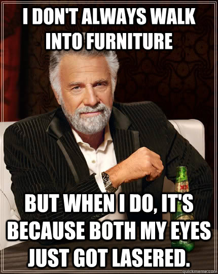 I don't always walk into furniture But when I do, It's because both my eyes just got lasered.  The Most Interesting Man In The World