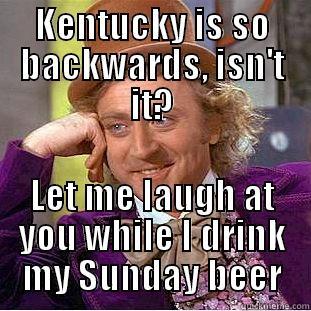 KENTUCKY IS SO BACKWARDS, ISN'T IT? LET ME LAUGH AT YOU WHILE I DRINK MY SUNDAY BEER Condescending Wonka