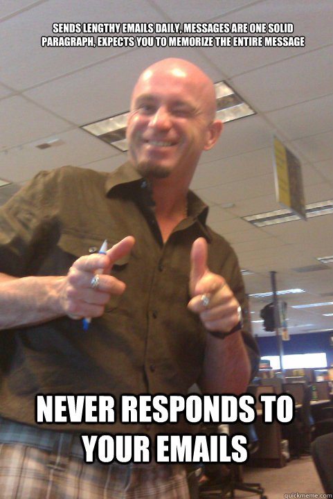 Sends lengthy emails daily, messages are one solid paragraph, expects you to memorize the entire message Never responds to your emails  douchebag boss