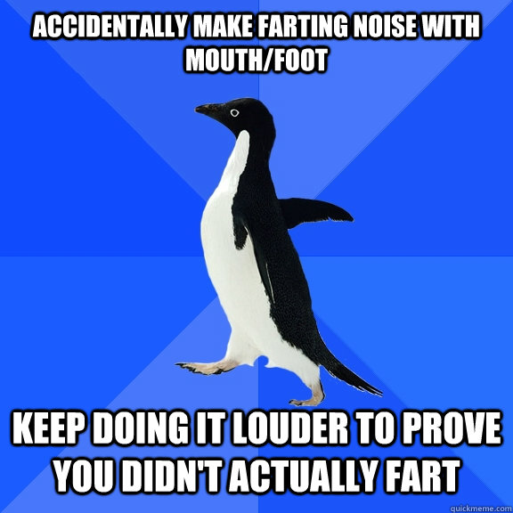 Accidentally make farting noise with mouth/foot keep doing it louder to prove you didn't actually fart  Socially Awkward Penguin