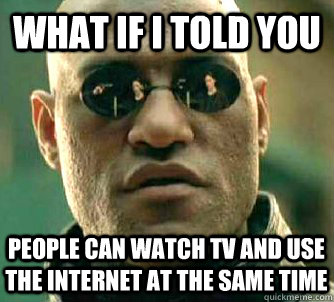 What if I told you people can watch tv and use the internet at the same time  What if I told you
