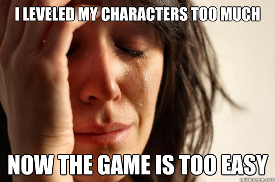 I leveled my characters too much Now the game is too easy  First World Problems