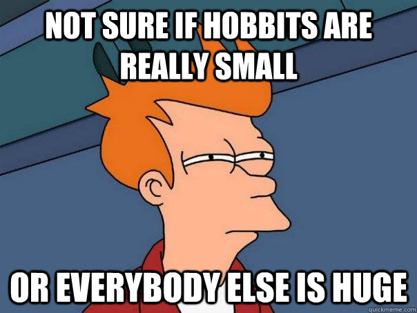 Not sure if hobbits are really small Or everybody else is huge  Futurama Fry