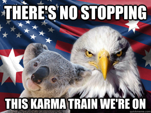 There's no stopping  this karma train we're on  Ameristralia