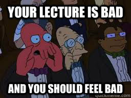 Your lecture is bad and you should feel bad  Zoidberg