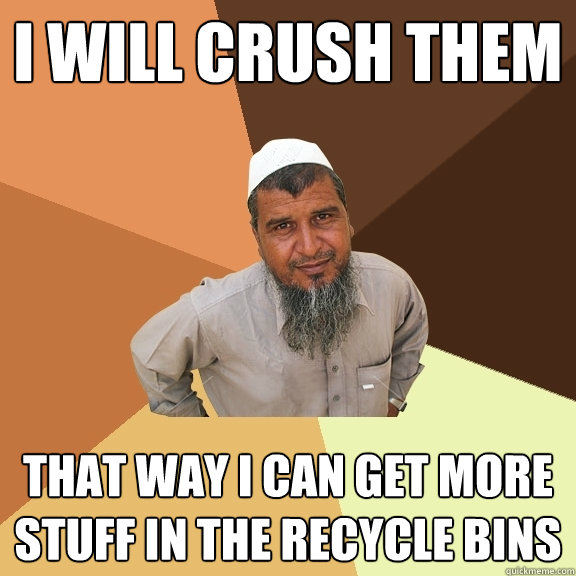 i will crush them that way i can get more stuff in the recycle bins  Ordinary Muslim Man