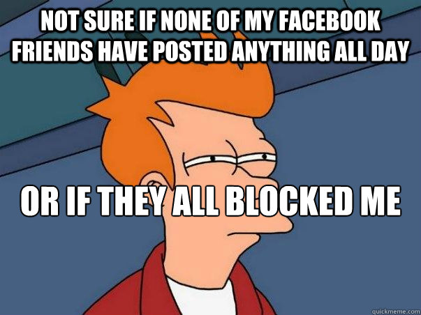 Not sure if none of my facebook friends have posted anything all day or if they all blocked me because of my lack of faith  Not sure Fry