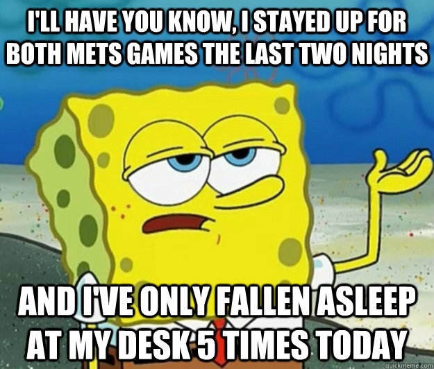 I'll have you know, I stayed up for both Mets games the last two nights And I've only fallen asleep at my desk 5 times today  Tough Spongebob