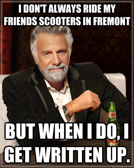 I don't always ride my friends scooters in fremont but when I do, I get written up.  The Most Interesting Man In The World