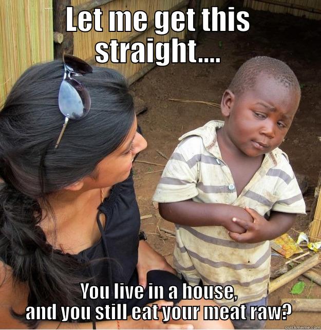 LET ME GET THIS STRAIGHT.... YOU LIVE IN A HOUSE, AND YOU STILL EAT YOUR MEAT RAW? Skeptical Third World Kid