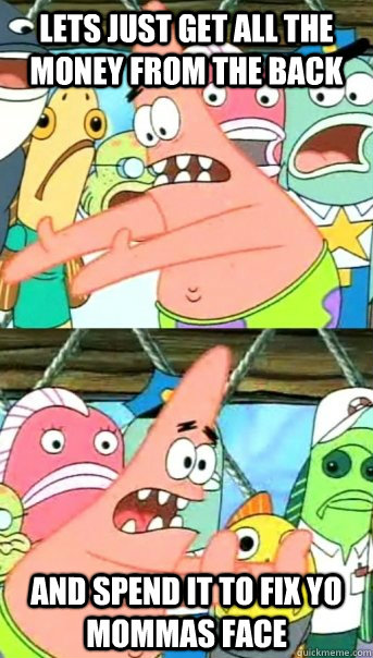 lets just get all the money from the back and spend it to fix yo mommas face  Push it somewhere else Patrick