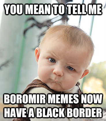you mean to tell me Boromir memes now have a black border  skeptical baby