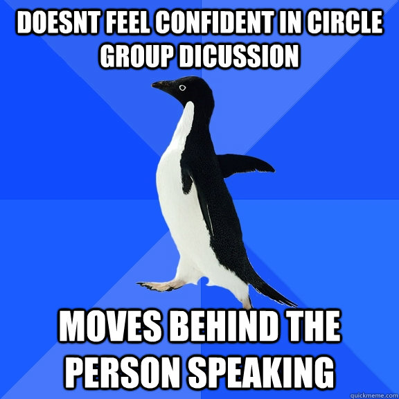 doesnt feel confident in circle group dicussion moves behind the person speaking  Socially Awkward Penguin
