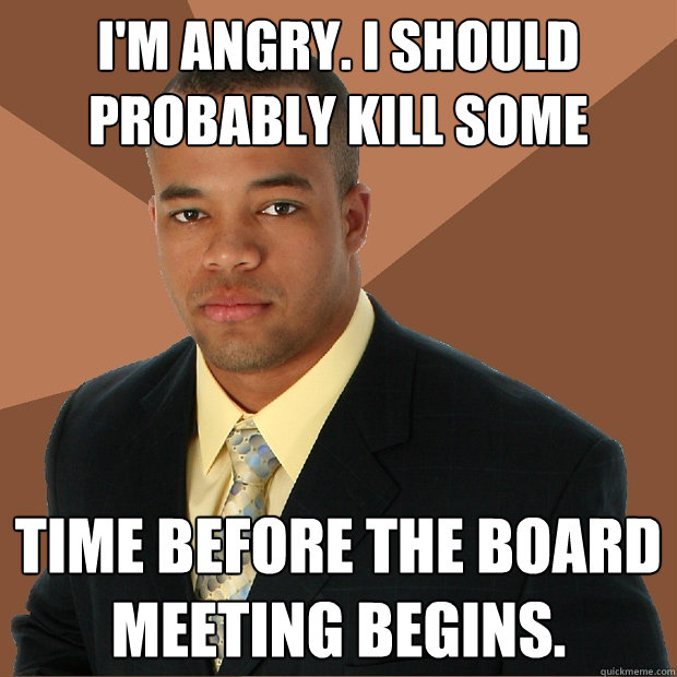 I'm angry. I should probably kill some time before the board meeting begins.  Successful Black Man