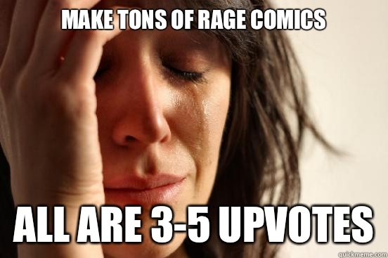 Make tons of rage comics All are 3-5 upvotes  First World Problems