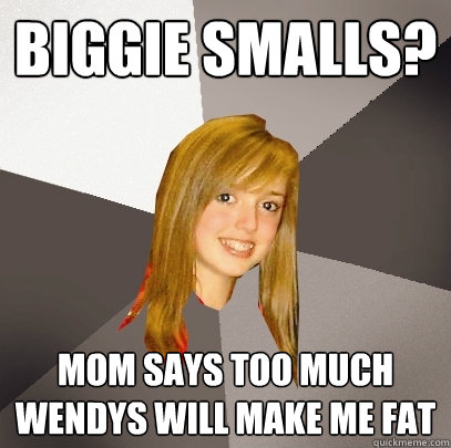 biggie smalls? mom says too much wendys will make me fat - biggie smalls? mom says too much wendys will make me fat  Musically Oblivious 8th Grader